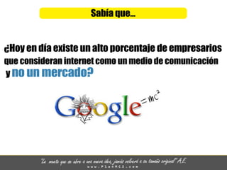Sabíaque...
¿Hoyendíaexisteunaltoporcentajedeempresarios
queconsideraninternetcomounmediodecomunicación
ynounmercado?