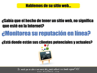 Hablemosdesusitioweb...
¿Sabíaqueelhechodetenerunsitioweb,nosignifica
queestéenlaInternet?
¿Monitoreasureputaciónenlínea?
¿Estádondeestánsusclientespotencialesyactuales?
 