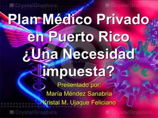 Plan Médico Privado
en Puerto Rico
¿Una Necesidad
impuesta?
Presentado por:
María Méndez Sanabria
Kristal M. Ujaque Feliciano
 