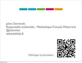 Julien Devriendt
             Responsable multimédia - Médiathèque François Mitterrand
             @julanimtic
             www.animtic.fr




                              Téléchargez la présentation :

jeudi 21 juin 12
 