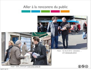 Aller à la rencontre du public




                                                              Flickr : 1er Avril 2012 - Christine ....
                                                                       par neracoulis 2012




                   Flickr : DSC_0323 par 1 ère circo ump 28
jeudi 21 juin 12
 