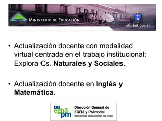 • Actualización docente con modalidad
  virtual centrada en el trabajo institucional:
  Explora Cs. Naturales y Sociales.

• Actualización docente en Inglés y
  Matemática.
 