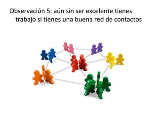 Observación 5: aún sin ser excelente tienes
 trabajo si tienes una buena red de contactos
 