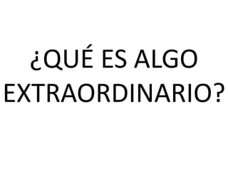 ¿QUÉ ES ALGO
EXTRAORDINARIO?
 