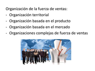 Organización de la fuerza de ventas:
- Organización territorial
- Organización basada en el producto
- Organización basada en el mercado
- Organizaciones complejas de fuerza de ventas
 