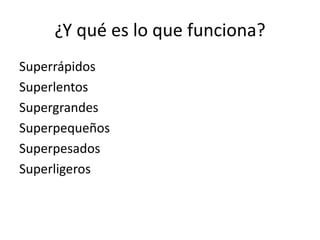 ¿Y qué es lo que funciona?
Superrápidos
Superlentos
Supergrandes
Superpequeños
Superpesados
Superligeros
 