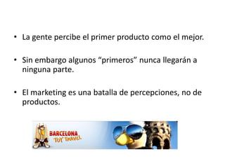 • La gente percibe el primer producto como el mejor.

• Sin embargo algunos “primeros” nunca llegarán a
  ninguna parte.

• El marketing es una batalla de percepciones, no de
  productos.
 