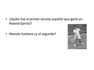 • ¿Quién fue el primer tenista español que ganó un
  Roland Garrós?

• Manolo Santana ¿y el segundo?
 