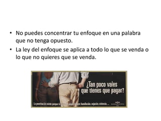 • No puedes concentrar tu enfoque en una palabra
  que no tenga opuesto.
• La ley del enfoque se aplica a todo lo que se venda o
  lo que no quieres que se venda.
 
