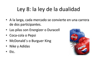 Ley 8: la ley de la dualidad
• A la larga, cada mercado se convierte en una carrera
  de dos participantes.
• Las pilas son Energizer o Duracell
• Coca-cola o Pepsi
• McDonald´s o Burguer King
• Nike y Adidas
• Etc.
 