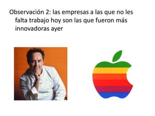 Observación 2: las empresas a las que no les
 falta trabajo hoy son las que fueron más
 innovadoras ayer
 