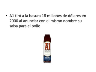 • A1 tiró a la basura 18 millones de dólares en
  2000 al anunciar con el mismo nombre su
  salsa para el pollo.
 