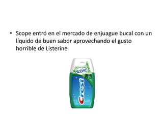 • Scope entró en el mercado de enjuague bucal con un
  líquido de buen sabor aprovechando el gusto
  horrible de Listerine
 