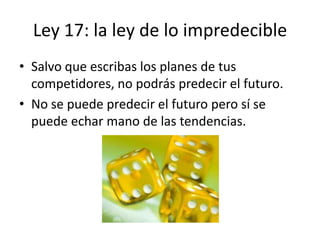 Ley 17: la ley de lo impredecible
• Salvo que escribas los planes de tus
  competidores, no podrás predecir el futuro.
• No se puede predecir el futuro pero sí se
  puede echar mano de las tendencias.
 
