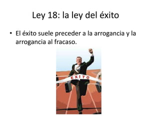 Ley 18: la ley del éxito
• El éxito suele preceder a la arrogancia y la
  arrogancia al fracaso.
 