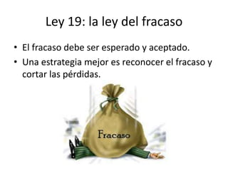 Ley 19: la ley del fracaso
• El fracaso debe ser esperado y aceptado.
• Una estrategia mejor es reconocer el fracaso y
  cortar las pérdidas.
 