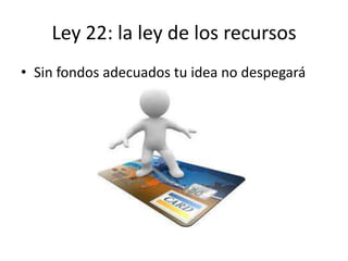 Ley 22: la ley de los recursos
• Sin fondos adecuados tu idea no despegará
 