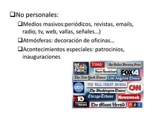 No personales:
  Medios masivos:periódicos, revistas, emails,
   radio, tv, web, vallas, señales…)
  Atmósferas: decoración de oficinas…
  Acontecimientos especiales: patrocinios,
   inauguraciones
 