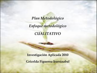 Plan Metodológico Enfoque metodológico CUALITATIVO Investigación Aplicada 2010 Gricelda Figueroa Irarrázabal 