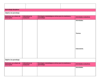 .
Aprendizaje disciplinar:
Objetivo de aprendizaje:
Destrezas con criterio de
desempeño
Indicadores de
evaluación
Estrategias metodológicas activas para la enseñanza y
aprendizaje
Actividades evaluativas
Actividades:
Técnica:
Instrumento.
Objetivo de aprendizaje:
Destrezas con criterio de
desempeño
Indicadores de
evaluación
Estrategias metodológicas activas para la enseñanza y
aprendizaje
Actividades evaluativas
Actividades:
 