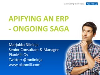 Accelerating Your SuccessAccelerating Your Success
APIFYING AN ERP
- ONGOING SAGA
Marjukka Niinioja
Senior Consultant & Manager
PlanMill Oy
Twitter: @mniinioja
www.planmill.com
 
