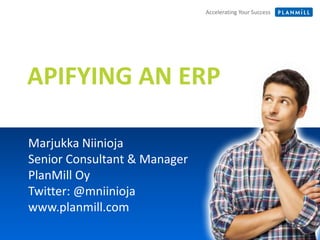Accelerating Your SuccessAccelerating Your Success
APIFYING AN ERP
Marjukka Niinioja
Senior Consultant & Manager
PlanMill Oy
Twitter: @mniinioja
www.planmill.com
 