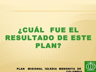¿CUÁL FUE EL
RESULTADO DE ESTE
PLAN?
PLAN MISIONAL IGLESIA MENONITA DE
 