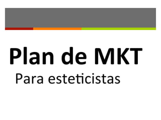 Plan	
  de	
  MKT	
  
Para	
  este(cistas	
  
 