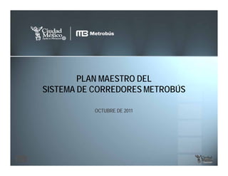 PLAN MAESTRO DEL
SISTEMA DE CORREDORES METROBÚS

          OCTUBRE DE 2011
 