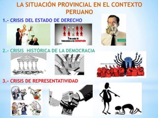 LA SITUACIÓN PROVINCIAL EN EL CONTEXTO
PERUANO
1.- CRISIS DEL ESTADO DE DERECHO

2.- CRISIS HISTÓRICA DE LA DEMOCRACIA

3.- CRISIS DE REPRESENTATIVIDAD

 