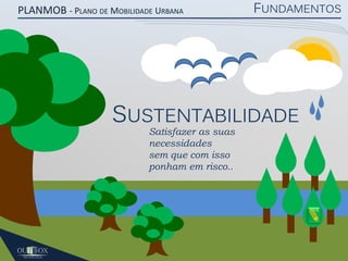 PLANMOB - PLANO DE MOBILIDADE URBANA

FUNDAMENTOS

SUSTENTABILIDADE
Satisfazer as suas
necessidades
sem que com isso
ponham em risco..

 