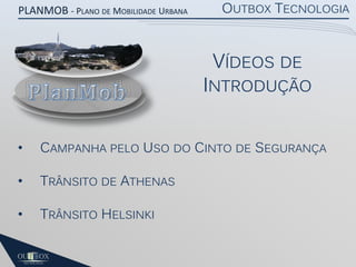 PLANMOB - PLANO DE MOBILIDADE URBANA

OUTBOX TECNOLOGIA

VÍDEOS DE

INTRODUÇÃO
•

CAMPANHA PELO USO DO CINTO DE SEGURANÇA

•

TRÂNSITO DE ATHENAS

•

TRÂNSITO HELSINKI

 