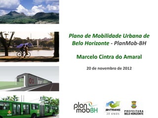 Plano de Mobilidade Urbana de
 Belo Horizonte - PlanMob-BH

  Marcelo Cintra do Amaral
      20 de novembro de 2012
 