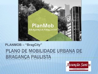 PLANO DE MOBILIDADE URBANA DE
BRAGANÇA PAULISTA
PLANMOB – “BragCity”
 