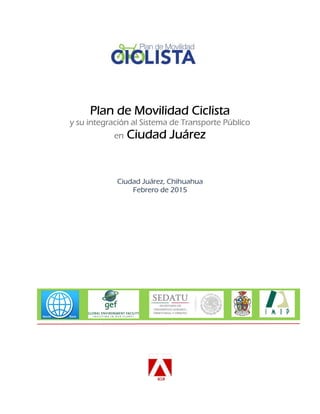 Plan de Movilidad Ciclista
y su integración al Sistema de Transporte Público
en Ciudad Juárez
Ciudad Juárez, Chihuahua
Febrero de 2015
 