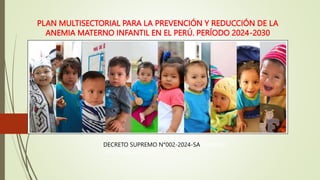 PLAN MULTISECTORIAL PARA LA PREVENCIÓN Y REDUCCIÓN DE LA
ANEMIA MATERNO INFANTIL EN EL PERÚ. PERÍODO 2024-2030
DECRETO SUPREMO N°002-2024-SASUPREMO
N°002-2024-SA.pdf
 