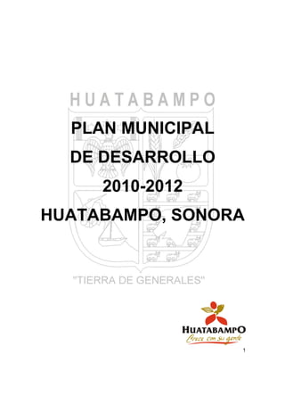 PLAN MUNICIPAL
  DE DESARROLLO
     2010-2012
HUATABAMPO, SONORA




                   1
 
