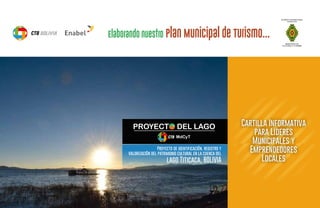 Elaborando nuestro Plan Municipal de Turismo...
Proyecto de identificaciÓn, registro y
valorizaciÓn del patrimonio cultural en la cuenca del
lago Titicaca, BOLIVIA
Cartilla Informativa
para Líderes
Municipales y
Emprendedores
Locales
 