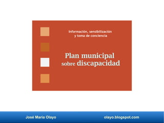 José María Olayo olayo.blogspot.com
Plan municipal
sobre discapacidad
Información, sensibilización
y toma de conciencia
 