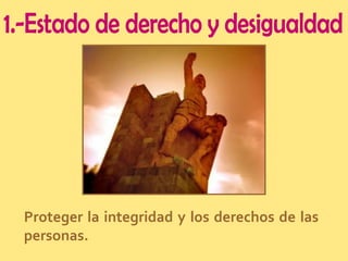 1.-Estado de derecho y desigualdad Proteger la integridad y los derechos de las personas. 