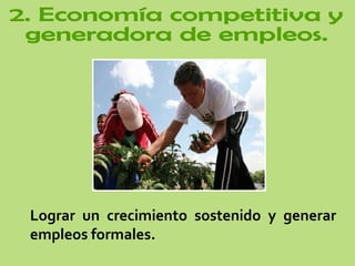 Lograr un crecimiento sostenido y generar empleos formales. 2. Economía competitiva y  generadora de empleos.  
