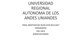 UNIVERSIDAD
REGIONAL
AUTONOMA DE LOS
ANDES UNIANDES
TEMA: OBJETIVOS DEL BUEN VIVIR 2013-2017
INTEGRANTES
JOEL SACA
SEBASTIAN RAMOS
 