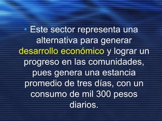 • Este sector representa una
alternativa para generar
desarrollo económico y lograr un
progreso en las comunidades,
pues genera una estancia
promedio de tres días, con un
consumo de mil 300 pesos
diarios.
 