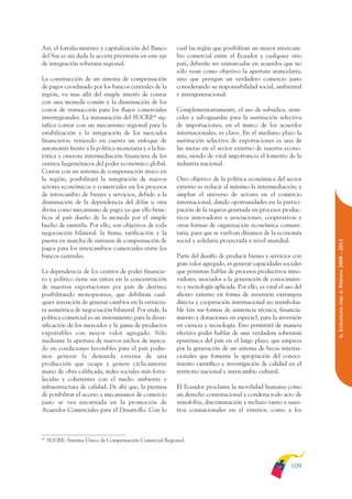 ARMADO_PLAN_BUEN_VIVIR      12/24/09   2:00 AM    Page 109




              Así, el fortalecimiento y capitalización del Banco       cual las reglas que posibilitan un mayor intercam-
              del Sur es sin duda la acción prioritaria en este eje    bio comercial entre el Ecuador y cualquier otro
              de integración soberana regional.                        país, deberán ser enmarcadas en acuerdos que no
                                                                       sólo vean como objetivo la apertura arancelaria,
              La construcción de un sistema de compensación            sino que persigan un verdadero comercio justo
              de pagos coordinado por los bancos centrales de la       considerando su responsabilidad social, ambiental
              región, va mas allá del simple interés de contar         e intergeneracional.
              con una moneda común y la disminución de los
              costos de transacción para los flujos comerciales        Complementariamente, el uso de subsidios, aran-
              interregionales. La instauración del SUCRE48 sig-        celes y salvaguardas para la sustitución selectiva
              nifica contar con un mecanismo regional para la          de importaciones, en el marco de los acuerdos
              estabilización y la integración de los mercados          internacionales, es clave. En el mediano plazo la
              financieros; teniendo en cuenta un enfoque de            sustitución selectiva de exportaciones es una de
              autonomía frente a la política monetaria y a la his-     las metas en el sector externo de nuestra econo-
              tórica y onerosa intermediación financiera de los        mía, siendo de vital importancia el fomento de la
              centros hegemónicos del poder económico global.          industria nacional.
              Contar con un sistema de compensación único en
              la región, posibilitará la integración de nuevos         Otro objetivo de la política económica del sector
              actores económicos y comerciales en los procesos         externo es reducir al mínimo la intermediación; y
              de intercambio de bienes y servicios, debido a la        ampliar el universo de actores en el comercio
              disminución de la dependencia del dólar u otra           internacional, dando oportunidades en la partici-
              divisa como mecanismo de pago; ya que ello bene-         pación de la riqueza generada en procesos produc-
              ficia al país dueño de la moneda por el simple           tivos innovadores a asociaciones, cooperativas y
              hecho de emitirla. Por ello, son objetivos de toda       otras formas de organización económica comuni-
              negociación bilateral: la firma, ratificación y la       taria, para que se vuelvan dínamos de la economía
              puesta en marcha de sistemas de compensación de          social y solidaria proyectada a nivel mundial.




                                                                                                                                 PERÍODO 2009 - 2013
              pagos para los intercambios comerciales entre los
              bancos centrales.                                        Parte del desafío de producir bienes y servicios con
                                                                       gran valor agregado, es generar capacidades sociales
              La dependencia de los centros de poder financie-         que permitan hablar de procesos productivos inno-
              ro y político tiene sus raíces en la concentración       vadores, asociados a la generación de conocimien-
              de nuestras exportaciones por país de destino;           to y tecnología aplicada. Por ello, es vital el uso del




                                                                                                                                    PARA EL
              posibilitando monopsonios, que debilitan cual-           ahorro externo en forma de inversión extranjera
              quier intención de generar cambios en la estructu-       directa y cooperación internacional no reembolsa-




                                                                                                                                 6. ESTRATEGIAS
              ra asimétrica de negociación bilateral. Por ende, la     ble (en sus formas de asistencia técnica, financia-
              política comercial es un instrumento para la diver-      miento y donaciones en especie), para la inversión
              sificación de los mercados y la gama de productos        en ciencia y tecnología. Esto permitirá de manera
              exportables con mayor valor agregado. Sólo               efectiva poder hablar de una verdadera soberanía
              mediante la apertura de nuevos nichos de merca-          epistémica del país en el largo plazo; que empieza
              do en condiciones favorables para el país podre-         por la generación de un sistema de becas interna-
              mos generar la demanda externa de una                    cionales que fomente la apropiación del conoci-
              producción que ocupe y genere cíclicamente               miento científico e investigación de calidad en el
              mano de obra calificada, redes sociales más forta-       territorio nacional e intercambio cultural.
              lecidas y coherentes con el medio ambiente e
              infraestructura de calidad. De ahí que, la premisa       El Ecuador proclama la movilidad humana como
              de posibilitar el acceso a mecanismos de comercio        un derecho constitucional y condena todo acto de
              justo se vea encarnada en la promoción de                xenofobia, discriminación y rechazo tanto a nues-
              Acuerdos Comerciales para el Desarrollo. Con lo          tros connacionales en el exterior, como a los



              48
                   SUCRE: Sistema Único de Compensación Comercial Regional.



                                                                                                                         109
 