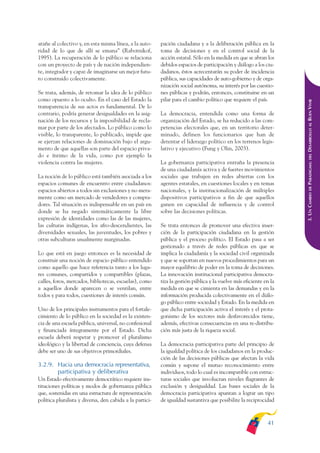 ARMADO_PLAN_BUEN_VIVIR    12/24/09    2:00 AM    Page 41




              atañe al colectivo y, en esta misma línea, a la auto-     pación ciudadana y a la deliberación pública en la
              ridad de lo que de allí se emana” (Rabotnikof,            toma de decisiones y en el control social de la
              1995). La recuperación de lo público se relaciona         acción estatal. Sólo en la medida en que se abran los
              con un proyecto de país y de nación independien-          debidos espacios de participación y diálogo a los ciu-
              te, integrador y capaz de imaginarse un mejor futu-       dadanos, éstos acrecentarán su poder de incidencia
              ro construido colectivamente.                             pública, sus capacidades de auto-gobierno y de orga-
                                                                        nización social autónoma, su interés por las cuestio-
              Se trata, además, de retomar la idea de lo público        nes públicas y podrán, entonces, constituirse en un
              como opuesto a lo oculto. En el caso del Estado la        pilar para el cambio político que requiere el país.




                                                                                                                                  DESARROLLO AL BUEN VIVIR
              transparencia de sus actos es fundamental. De lo
              contrario, podría generar desigualdades en la asig-       La democracia, entendida como una forma de
              nación de los recursos y la imposibilidad de recla-       organización del Estado, se ha reducido a las com-
              mar por parte de los afectados. Lo público como lo        petencias electorales que, en un territorio deter-
              visible, lo transparente, lo publicado, impide que        minado, definen los funcionarios que han de
              se ejerzan relaciones de dominación bajo el argu-         detentar el liderazgo político en los terrenos legis-
              mento de que aquellas son parte del espacio priva-        lativo y ejecutivo (Fung y Olin, 2003).
              do e íntimo de la vida, como por ejemplo la




                                                                                                                                      DEL
              violencia contra las mujeres.                             La gobernanza participativa entraña la presencia




                                                                                                                                  PARADIGMA:
                                                                        de una ciudadanía activa y de fuertes movimientos
              La noción de lo público está también asociada a los       sociales que trabajen en redes abiertas con los
              espacios comunes de encuentro entre ciudadanos:           agentes estatales, en cuestiones locales y en temas




                                                                                                                                      DE
              espacios abiertos a todos sin exclusiones y no mera-      nacionales, y la institucionalización de múltiples




                                                                                                                                  3. UN CAMBIO
              mente como un mercado de vendedores y compra-             dispositivos participativos a fin de que aquellos
              dores. Tal situación es indispensable en un país en       ganen en capacidad de influencia y de control
              donde se ha negado sistemáticamente la libre              sobre las decisiones políticas.
              expresión de identidades como las de las mujeres,
              las culturas indígenas, los afro-descendientes, las       Se trata entonces de promover una efectiva inser-
              diversidades sexuales, las juventudes, los pobres y       ción de la participación ciudadana en la gestión
              otras subculturas usualmente marginadas.                  pública y el proceso político. El Estado pasa a ser
                                                                        gestionado a través de redes públicas en que se
              Lo que está en juego entonces es la necesidad de          implica la ciudadanía y la sociedad civil organizada
              construir una noción de espacio público entendido         y que se soportan en nuevos procedimientos para un
              como aquello que hace referencia tanto a los luga-        mayor equilibrio de poder en la toma de decisiones.
              res comunes, compartidos y compartibles (plazas,          La innovación institucional participativa democra-
              calles, foros, mercados, bibliotecas, escuelas), como     tiza la gestión pública y la vuelve más eficiente en la
              a aquellos donde aparecen o se ventilan, entre            medida en que se cimienta en las demandas y en la
              todos y para todos, cuestiones de interés común.          información producida colectivamente en el diálo-
                                                                        go público entre sociedad y Estado. En la medida en
              Uno de los principales instrumentos para el fortale-      que dicha participación activa el interés y el prota-
              cimiento de lo público en la sociedad es la existen-      gonismo de los sectores más desfavorecidos tiene,
              cia de una escuela pública, universal, no confesional     además, efectivas consecuencias en una re-distribu-
              y financiada íntegramente por el Estado. Dicha            ción más justa de la riqueza social.
              escuela deberá respetar y promover el pluralismo
              ideológico y la libertad de conciencia, cuya defensa      La democracia participativa parte del principio de
              debe ser uno de sus objetivos primordiales.               la igualdad política de los ciudadanos en la produc-
                                                                        ción de las decisiones públicas que afectan la vida
              3.2.9. Hacia una democracia representativa,               común y supone el mutuo reconocimiento entre
                     participativa y deliberativa                       individuos, todo lo cual es incompatible con estruc-
              Un Estado efectivamente democrático requiere ins-         turas sociales que involucran niveles flagrantes de
              tituciones políticas y modos de gobernanza pública        exclusión y desigualdad. Las bases sociales de la
              que, sostenidas en una estructura de representación       democracia participativa apuntan a lograr un tipo
              política pluralista y diversa, den cabida a la partici-   de igualdad sustantiva que posibilite la reciprocidad



                                                                                                                           41
 