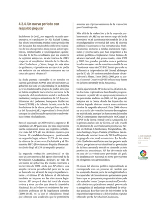 4. CON ECUADOR
POR EL MUNDO
51
4.3.4. Un nuevo periodo con
respaldo popular
En febrero de 2013, por segunda ocasión con-
secutiva, el candidato de AP, Rafael Correa,
fue electo en primera vuelta como presidente
del Ecuador. En medio del conflictivo escena-
rio de los años previos muy pocos actores po-
líticos, intelectuales e investigadores quisie-
ron dar fe de los resultados que los sondeos
de opinión arrojaron, desde inicios de 2013,
respecto al amplísimo triunfo de la Revolu-
ción Ciudadana. ¿Cómo, luego de seis años
de gobierno, el presidente en ejercicio podía
ser reelecto sin un mínimo retroceso en sus
cotas de apoyo electoral?
La duda parecía razonable si se tomaba en
cuenta que desde 2009 el arco de opositores al
gobierno no solo se concentraba en la derecha
y en los tradicionales grupos de poder, sino que
se había ampliado hacia ciertos sectores de la
izquierda, del movimiento social e incluso de
exaliados y antiguos miembros de AP. Las can-
didaturas del poderoso banquero Guillermo
Lasso (CREO) y de Alberto Acosta, uno de los
fundadores de la ahora principal fuerza políti-
ca del Ecuador (AP), expresaban la frontalidad
con que las dos líneas de oposición se enfrenta-
ban contra el oficialismo.
Pero el escenario de 2009 volvió a repetirse. El
candidato de AP ganó una vez más en primera
vuelta superando todos sus registros anterio-
res: más del 57% de los electores votaron por
Correa. El candidato-banquero, posicionado
en segundo lugar, obtuvo 22,7% de los votos.
La alianza de Acosta con Pachakutik y el filo-
maoísta MPD (Movimiento Popular Democrá-
tico) solo llegó al 3,3% de respaldo popular.
La segunda reelección presidencial se dio
con un crecimiento del apoyo electoral de la
Revolución Ciudadana, después de más de
un lustro de gobierno. De modo contrario a
la elección de 2009 –en la que AP obtuvo una
amplia victoria presidencial pero en la que
su bancada no alcanzó la mayoría parlamen-
taria–, el último 17 de febrero el oficialismo
también se impuso en las elecciones legis-
lativas: AP ocupará cien del total de ciento
treinta y siete curules que tiene la Asamblea
Nacional. Es así cómo se revirtieron las con-
diciones políticas de la legislatura anterior
(2009-2013), en la que el oficialismo bregó
por obtener una coalición que le permitiera
avanzar en el procesamiento de la transición
pos-Constituyente.
Más allá de la reelección y de la mayoría par-
lamentaria de AP, hay un tercer rasgo del todo
novedoso en el panorama electoral de 2013: la
reconfiguración territorial del voto. El sistema
político ecuatoriano se ha estructurado, histó-
ricamente, en torno a nítidas escisiones regio-
nales y provinciales que han impedido a los
actores políticos emplazarse como fuerzas de
alcance nacional. Así, grosso modo, entre 1979
y 2002, los grandes partidos nunca pudieron
irradiar sus reservas de votación más allá de sus
“bastiones naturales”. El PSC limitó parte de su
influencia a las provincias del Litoral, al tiempo
que la ID y la DP tuvieron estables bases electo-
rales en la Sierra. Entre 2002 y 2009, por su par-
te, el coronel Gutiérrez (PSP) se hizo muy fuerte
en la Sierra central y en la Amazonía.
ConlaaparicióndeAPenlaescenaelectoral,ta-
les fracturas regionales se han disuelto progresi-
vamente. A partir de un apoyo más robusto en
las provincias andinas en 2006, AP fue ganando
adeptos en la Costa, donde las izquierdas no
habían logrado obtener nunca antes mínimos
niveles de respaldo electoral. Para 2009 obtuvo
ya un caudal de votación bastante homogéneo
en todo el país, aunque las fuerzas tradicionales
(PSC) continuaron imponiéndose en Guayas y
el PSP en la Sierra central y en la Amazonía. En
la primera reelección de Correa, AP solo triunfó
en diecisiete de las veinticuatro provincias. Per-
dió en Bolívar, Chimborazo, Tungurahua, Mo-
rona Santiago, Napo, Pastaza y Orellana. Los re-
sultados de las elecciones de 2013 redibujaron
la geografía electoral ecuatoriana. La Revolu-
ción Ciudadana ratificó su anclaje popular en la
Costa; por primera vez triunfó en las provincias
de la Sierra central y venció en cinco de las seis
provincias amazónicas. AP fue derrotada solo
en una de las veinticuatro provincias del país.
Su implantación nacional no tiene precedentes
en el vigente ciclo democrático.
El ocaso del sistema político regionalizado se
corresponde con un proceso de cambio que
ha sostenido buena parte de su legitimidad en
la capacidad del movimiento gobernante para
hacer que su propuesta programática interpele
a la sociedad como “proyecto nacional”, condu-
cido desde una plataforma estatal potenciada
y antagónica al andamiaje neoliberal de déca-
das pasadas. Este fue uno de los resortes de la
expansión hegemónica y del respaldo popular
obtenido por la Revolución Ciudadana.
 