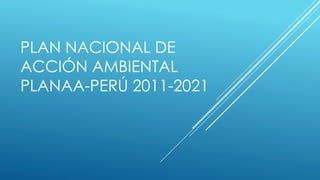 PLAN NACIONAL DE
ACCIÓN AMBIENTAL
PLANAA-PERÚ 2011-2021
 