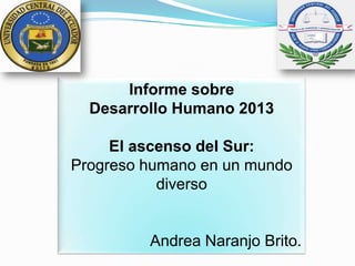 Informe sobre
Desarrollo Humano 2013
El ascenso del Sur:
Progreso humano en un mundo
diverso
Andrea Naranjo Brito.
 