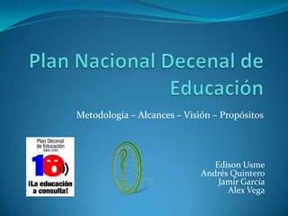Plan Nacional Decenal de Educación Metodología – Alcances – Visión – Propósitos Edison Usme Andrés Quintero Jamir García Alex Vega 