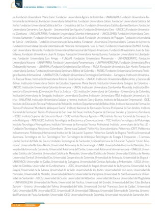 Mi Plan es la Educación
plan nacional decenal de educación 2016 - 2026
76
pa, Fundación Universitaria “María Cano”, Fundación Universitaria Agraria de Colombia – UNIAGRARIA, Fundación Universitaria Au-
tónoma de las Américas, Fundación Universitaria Bellas Artes, Fundación Universitaria Cafam, Fundación Universitaria Católica del
Norte, Fundación Universitaria Católica del Sur - Unicatolica del Sur, Fundación Universitaria Católica Lumen Gentium, Fundación
Universitaria Cervantina San Agustín - Unicervantina San Agustín, Fundación Universitaria Cieo – UNICIEO, Fundación Universita-
ria Claretiana – UNICLARETIANA, Fundación Universitaria Colombo Internacional – UNICOLOMBO, Fundación Universitaria Com-
fenalco Santander, Fundación Universitaria de Ciencias de la Salud, Fundación Universitaria de Popayán, Fundación Universitaria
de San Gil – UNISANGIL, Fundación Universitaria del Área Andina, Fundación Universitaria Empresarial de la Cámara de Comercio,
Fundación Universitaria Escuela Colombiana de Medicina Homeopática “Luis G. Páez”, Fundación Universitaria ESUMER, Funda-
ción Universitaria Horizonte, Fundación Universitaria Internacional del Trópico Americano, Fundación Universitaria Juan de Cas-
tellanos, Fundación Universitaria Juan N. Corpas, Fundación Universitaria Konrad Lorenz, Fundación Universitaria los Libertado-
res, Fundación Universitaria Luis Amigo – FUNLAM, Fundación Universitaria Monserrate – UNIMONSERRATE, Fundación
Universitaria Navarra – UNINAVARRA, Fundación Universitaria Panamericana – UNIPANAMERICANA, Fundación Universitaria Para
El desarrollo Humano – UNINPAHU, Fundación Universitaria San Alfonso – FUSA, Fundación Universitaria San Martín, Fundación
Universitaria Sanitas, Fundación Universitaria Seminario Bíblico de Colombia – FUSBC, Fundación Universitaria Seminario Teoló-
gico Bautista Internacional – UNIBAUTISTA, Fundación Universitaria Tecnológico Comfenalco – Cartagena, Institución Universita-
ria Pascual Bravo, Institución Universitaria Antonio José Camacho – UNIAJC, Institución Universitaria Bellas Artes y Ciencias de
Bolívar, Institución Universitaria Centro de Estudios Superiores María Goretti, Institución Universitaria Colegios de Colombia –
UNICOC, Institución Universitaria Colombo Americana – UNICA, Institución Universitaria Comfamiliar Risaralda, Institución Uni-
versitaria Conocimiento E Innovación Para la Justicia – CIJ, Institución Universitaria de Colombia - Universitaria de Colombia,
Institución Universitaria de Envigado, Institución Universitaria Escolme, Institución Universitaria ITSA, Institución Universitaria la-
tina – UNILATINA, Institución Universitaria Salazar y Herrera, Instituto Caro y Cuervo, Instituto de Educación Empresarial – IDEE,
Instituto de Educación Técnica Profesional de Roldanillo, Instituto Departamental de Bellas Artes, Instituto Nacional de Formación
Técnica Profesional “Humberto Velásquez García”, Instituto Nacional de Formación Técnica Profesional de San Andrés, Instituto
Nacional de Formación Técnica Profesional de San Juan del Cesar, Instituto Superior de Ciencias Sociales y Económico Familiares
– ICSEF, Instituto Superior de Educación Rural – ISER, Instituto Técnico Agrícola – ITA, Instituto Técnico Nacional de Comercio Si-
món Rodríguez – INTENALCO, Instituto Tecnológico de Electrónica y Comunicaciones – ITEC, Instituto Tecnológico del Putumayo,
Instituto Tecnológico Metropolitano, Instituto Tolimense de Formación Técnica Profesional, Instituto Universitario de la Paz, LCI -
Fundación Tecnológica, Politécnico Colombiano “Jaime Isaza Cadavid”, Politécnico Grancolombiano, Politécnico ICAFT, Politécnico
Indoamericano, Politécnico Internacional Institución de Educación Superior, Politécnico Santafé de Bogotá, Pontificia Universidad
Javeriana, Tecnológica del Sur, Tecnológica Fitec, Tecnológico de Antioquia, Tecnológico de Energía E Innovación - E-Iernova,
Unidad Central del Valle del Cauca, Unidades Tecnológicas de Santander, Unión Americana de Educación Superior “Unión Ame-
ricana”, Universidad Antonio Nariño, Universidad Autónoma de Bucaramanga – UNAB, Universidad Autónoma de Manizales, Uni-
versidad Autónoma de Occidente, Universidad Autónoma del Caribe, Universidad Autónoma latinoamericana – UNAULA, Univer-
sidad Católica de Colombia, Universidad Católica de Manizales, Universidad Católica de Oriente, Universidad Católica de Pereira,
Universidad Central, Universidad Ces, Universidad Cooperativa de Colombia, Universidad de Antioquia, Universidad de Boyacá –
UNIBOYACÁ, Universidad de Caldas, Universidad de Cartagena, Universidad de Ciencias Aplicadas y Ambientales – UDCA, Univer-
sidad de Córdoba, Universidad de Cundinamarca – UDEC, Universidad de Ibagué, Universidad de la Amazonía, Universidad de la
Guajira, Universidad de la Sabana, Universidad de la Salle, Universidad de los Andes, Universidad de los Llanos, Universidad de
Manizales, Universidad de Medellín, Universidad de Nariño, Universidad de Pamplona, Universidad de San Buenaventura, Univer-
sidad de Santander – UDES, Universidad de Sucre, Universidad del Atlántico, Universidad del Cauca, Universidad del Magdalena
– UNIMAGDALENA, Universidad del Norte, Universidad del Pacifico, Universidad del Quindío, Universidad del Sinú ‘Elías Bechara
Zainúm’ – Unisinú, Universidad del Tolima, Universidad del Valle, Universidad Distrital “Francisco José de Caldas”, Universidad
Eafit, Universidad EAN, Universidad ECCI, Universidad EIA, Universidad El Bosque, Universidad Externado de Colombia, Universi-
dad Francisco de Paula Santander, Universidad ICESI, Universidad Incca de Colombia, Universidad Industrial de Santander, Uni-
 